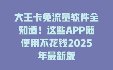 大王卡免流量软件全知道！这些APP随便用不花钱2025年最新版