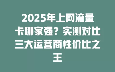 2025年上网流量卡哪家强？实测对比三大运营商性价比之王