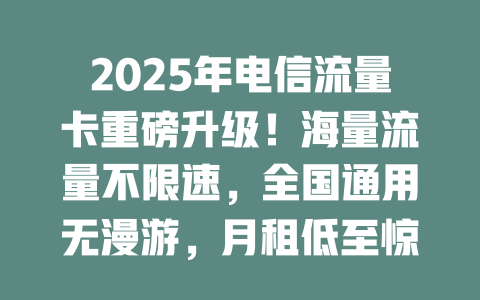 2025年电信流量卡重磅升级！海量流量不限速，全国通用无漫游，月租低至惊人价！
