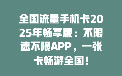 全国流量手机卡2025年畅享版：不限速不限APP，一张卡畅游全国！
