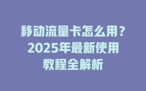 移动流量卡怎么用？2025年最新使用教程全解析