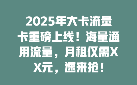 2025年大卡流量卡重磅上线！海量通用流量，月租仅需XX元，速来抢！