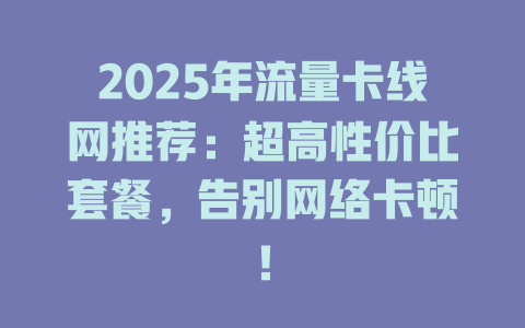 2025年流量卡线网推荐：超高性价比套餐，告别网络卡顿！