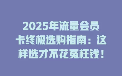 2025年流量会员卡终极选购指南：这样选才不花冤枉钱！