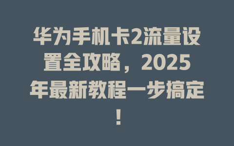 华为手机卡2流量设置全攻略，2025年最新教程一步搞定！