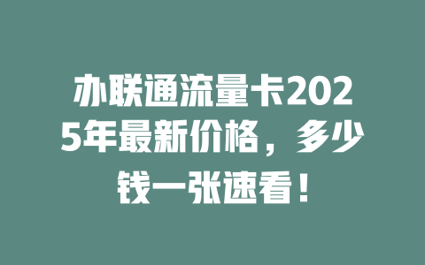 办联通流量卡2025年最新价格，多少钱一张速看！