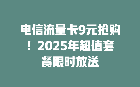 电信流量卡9元抢购！2025年超值套餐限时放送