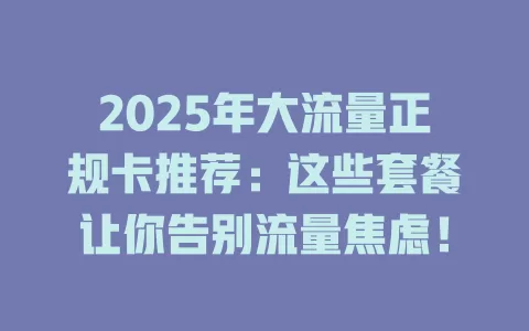 2025年大流量正规卡推荐：这些套餐让你告别流量焦虑！