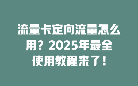 流量卡定向流量怎么用？2025年最全使用教程来了！