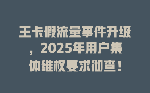 王卡假流量事件升级，2025年用户集体维权要求彻查！