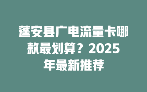 蓬安县广电流量卡哪款最划算？2025年最新推荐