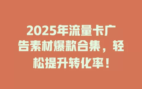 2025年流量卡广告素材爆款合集，轻松提升转化率！