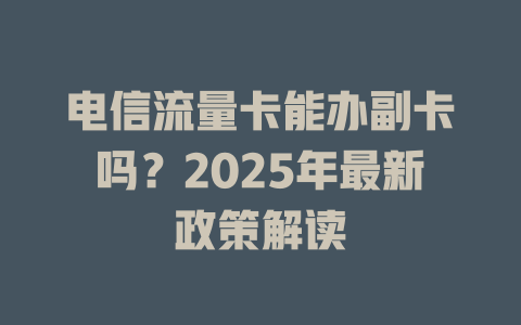 电信流量卡能办副卡吗？2025年最新政策解读
