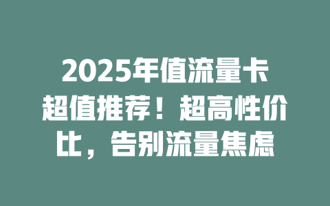 2025年值流量卡超值推荐！超高性价比，告别流量焦虑