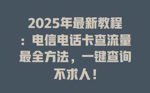 2025年最新教程：电信电话卡查流量最全方法，一键查询不求人！