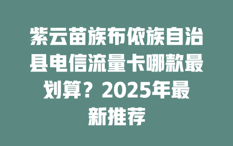 紫云苗族布依族自治县电信流量卡哪款最划算？2025年最新推荐