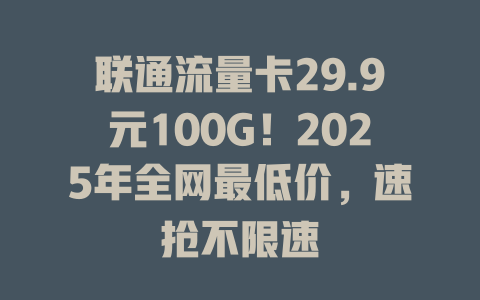 联通流量卡29.9元100G！2025年全网最低价，速抢不限速