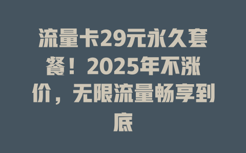 流量卡29元永久套餐！2025年不涨价，无限流量畅享到底