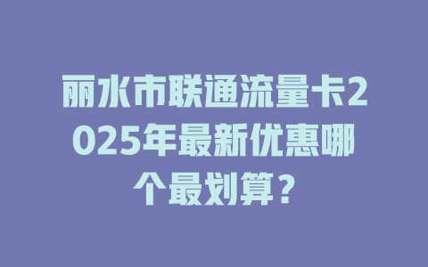丽水市联通流量卡2025年最新优惠哪个最划算？