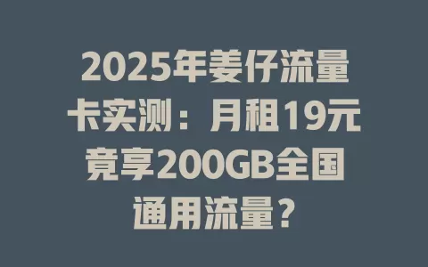 2025年姜仔流量卡实测：月租19元竟享200GB全国通用流量？