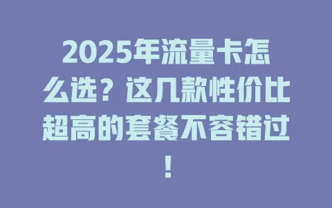 2025年流量卡怎么选？这几款性价比超高的套餐不容错过！