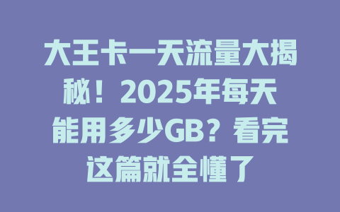 大王卡一天流量大揭秘！2025年每天能用多少GB？看完这篇就全懂了
