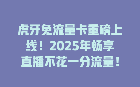 虎牙免流量卡重磅上线！2025年畅享直播不花一分流量！
