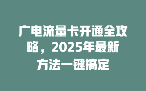 广电流量卡开通全攻略，2025年最新方法一键搞定