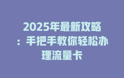 2025年最新攻略：手把手教你轻松办理流量卡
