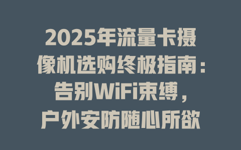 2025年流量卡摄像机选购终极指南：告别WiFi束缚，户外安防随心所欲