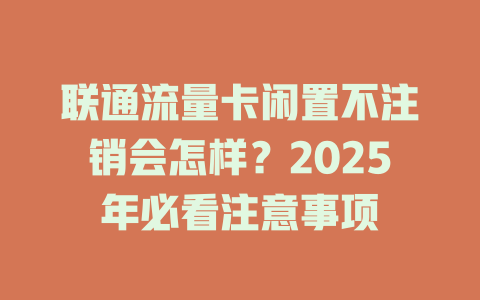 联通流量卡闲置不注销会怎样？2025年必看注意事项