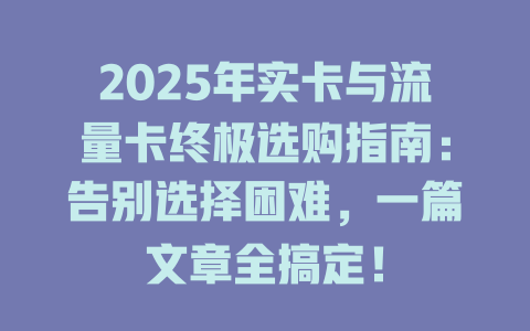 2025年实卡与流量卡终极选购指南：告别选择困难，一篇文章全搞定！