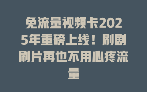 免流量视频卡2025年重磅上线！刷剧刷片再也不用心疼流量