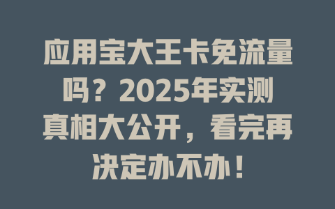 应用宝大王卡免流量吗？2025年实测真相大公开，看完再决定办不办！