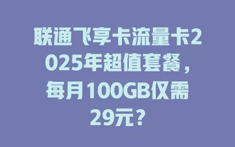 联通飞享卡流量卡2025年超值套餐，每月100GB仅需29元？