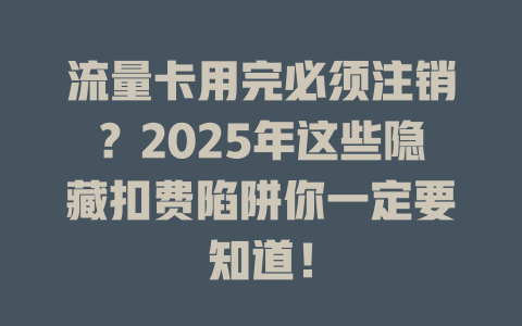流量卡用完必须注销？2025年这些隐藏扣费陷阱你一定要知道！