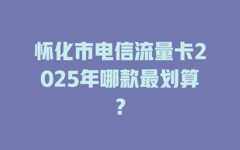 怀化市电信流量卡2025年哪款最划算？