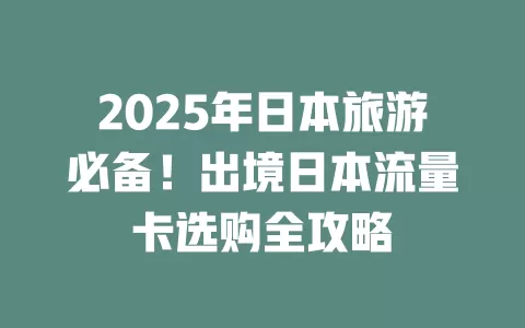 2025年日本旅游必备！出境日本流量卡选购全攻略