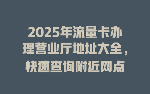 2025年流量卡办理营业厅地址大全，快速查询附近网点