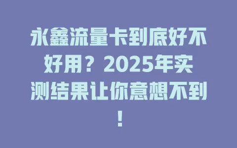 永鑫流量卡到底好不好用？2025年实测结果让你意想不到！