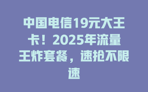 中国电信19元大王卡！2025年流量王炸套餐，速抢不限速