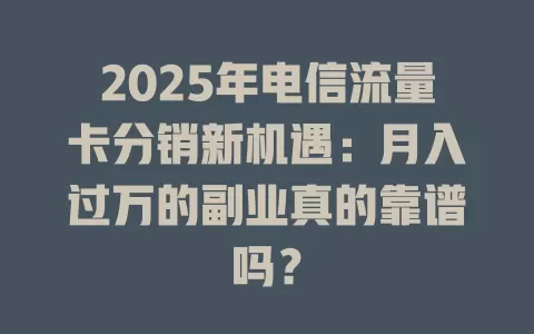 2025年电信流量卡分销新机遇：月入过万的副业真的靠谱吗？