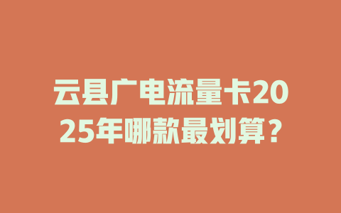云县广电流量卡2025年哪款最划算？