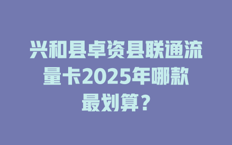 兴和县卓资县联通流量卡2025年哪款最划算？