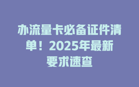 办流量卡必备证件清单！2025年最新要求速查