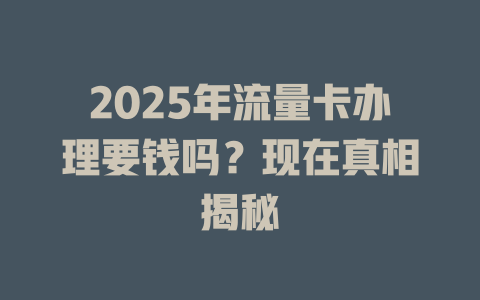 2025年流量卡办理要钱吗？现在真相揭秘