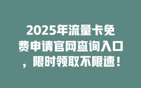2025年流量卡免费申请官网查询入口，限时领取不限速！
