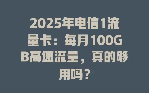 2025年电信1流量卡：每月100GB高速流量，真的够用吗？