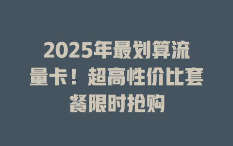 2025年最划算流量卡！超高性价比套餐限时抢购