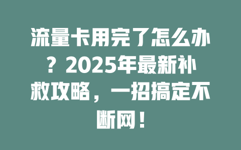 流量卡用完了怎么办？2025年最新补救攻略，一招搞定不断网！